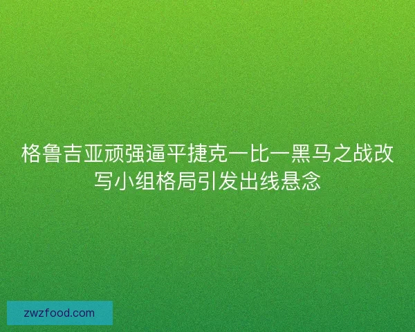 格鲁吉亚顽强逼平捷克一比一黑马之战改写小组格局引发出线悬念