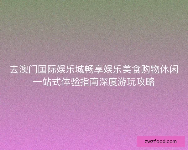 去澳门国际娱乐城畅享娱乐美食购物休闲一站式体验指南深度游玩攻略