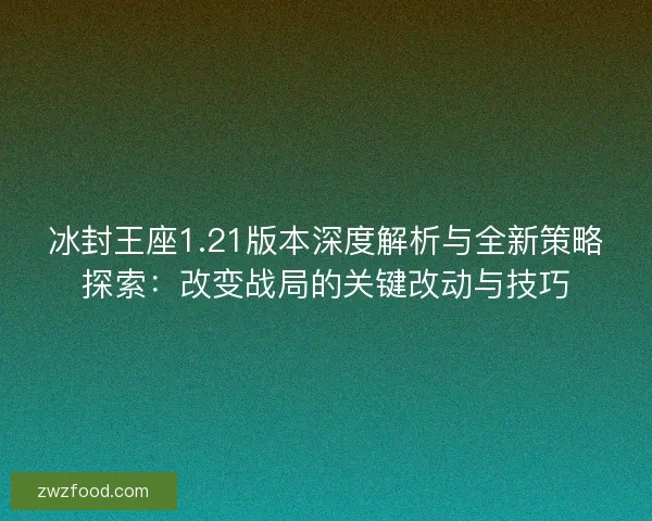 冰封王座1.21版本深度解析与全新策略探索：改变战局的关键改动与技巧