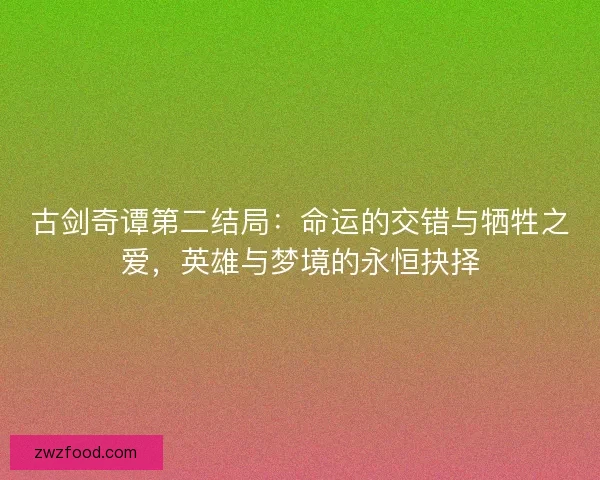古剑奇谭第二结局：命运的交错与牺牲之爱，英雄与梦境的永恒抉择