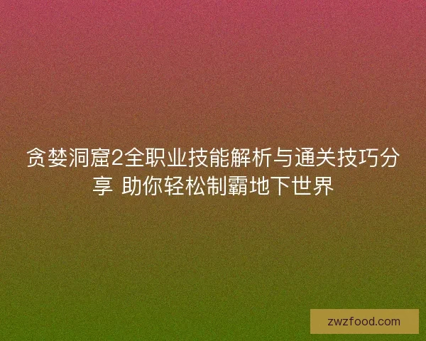 贪婪洞窟2全职业技能解析与通关技巧分享 助你轻松制霸地下世界