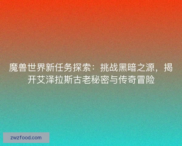 魔兽世界新任务探索：挑战黑暗之源，揭开艾泽拉斯古老秘密与传奇冒险