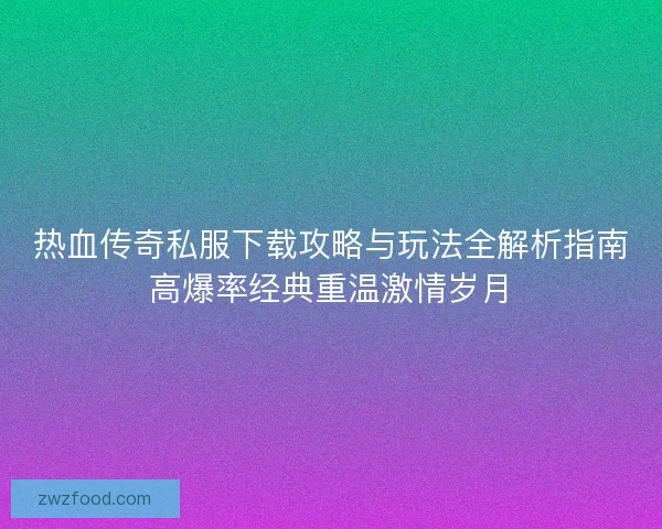 热血传奇私服下载攻略与玩法全解析指南高爆率经典重温激情岁月