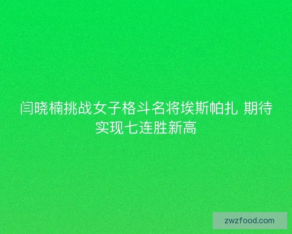 闫晓楠挑战女子格斗名将埃斯帕扎 期待实现七连胜新高