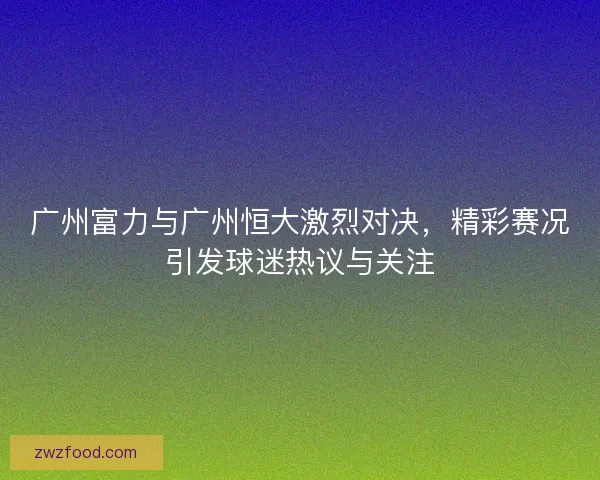 广州富力与广州恒大激烈对决，精彩赛况引发球迷热议与关注