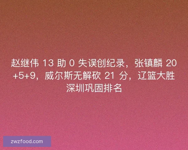 赵继伟 13 助 0 失误创纪录，张镇麟 20+5+9，威尔斯无解砍 21 分，辽篮大胜深圳巩固排名