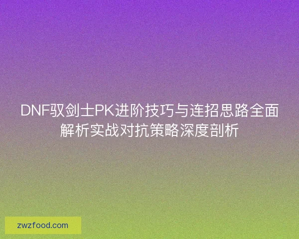 DNF驭剑士PK进阶技巧与连招思路全面解析实战对抗策略深度剖析