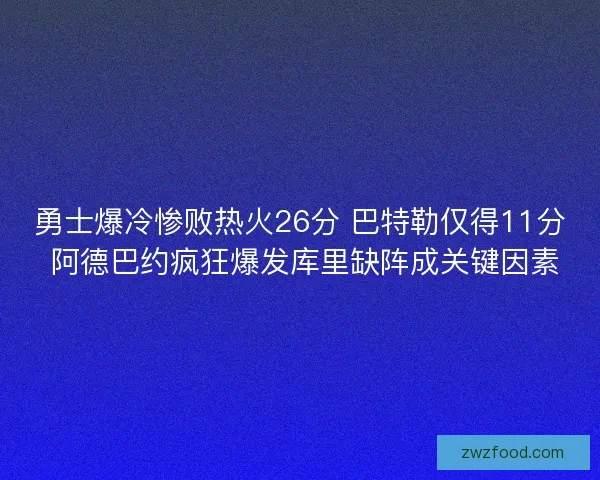 勇士爆冷惨败热火26分 巴特勒仅得11分 阿德巴约疯狂爆发库里缺阵成关键因素
