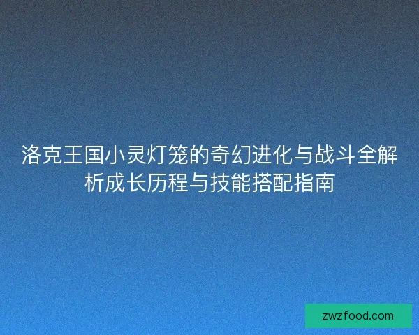 洛克王国小灵灯笼的奇幻进化与战斗全解析成长历程与技能搭配指南