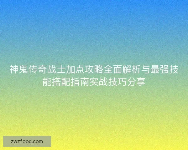 神鬼传奇战士加点攻略全面解析与最强技能搭配指南实战技巧分享