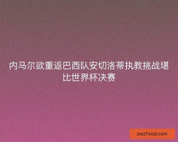 内马尔欲重返巴西队安切洛蒂执教挑战堪比世界杯决赛