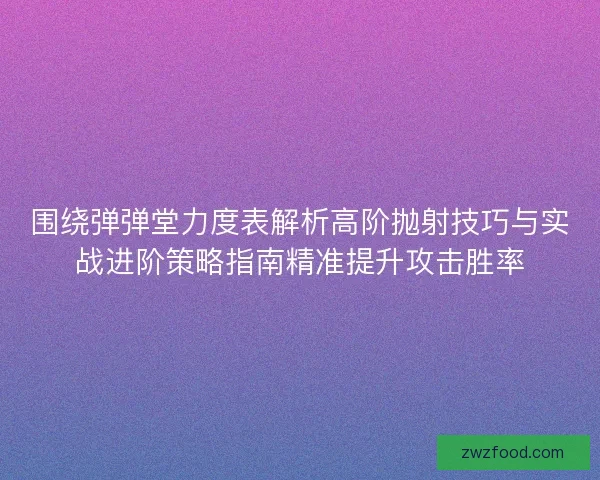 围绕弹弹堂力度表解析高阶抛射技巧与实战进阶策略指南精准提升攻击胜率