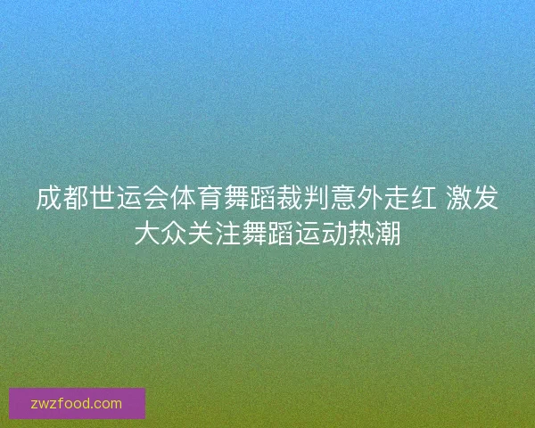 成都世运会体育舞蹈裁判意外走红 激发大众关注舞蹈运动热潮