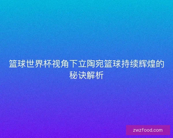篮球世界杯视角下立陶宛篮球持续辉煌的秘诀解析