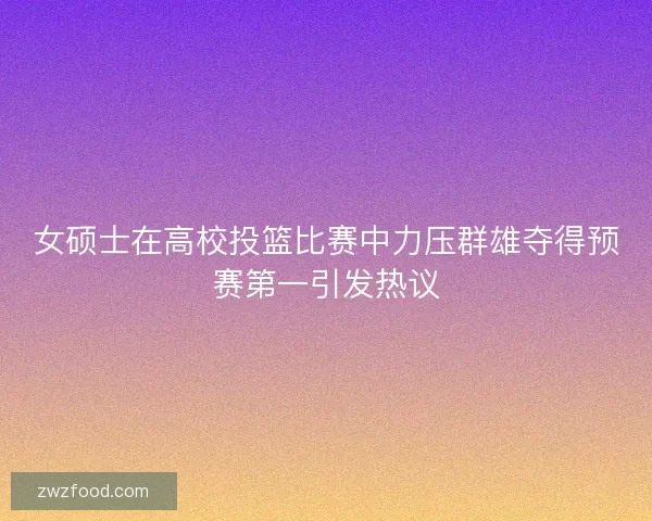 女硕士在高校投篮比赛中力压群雄夺得预赛第一引发热议