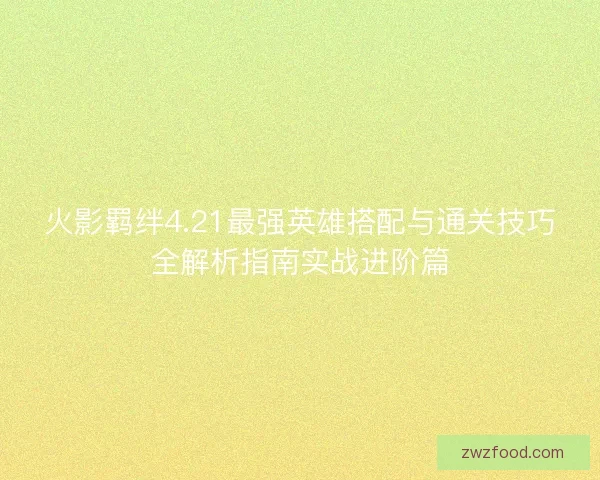 火影羁绊4.21最强英雄搭配与通关技巧全解析指南实战进阶篇