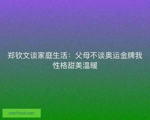 郑钦文谈家庭生活：父母不谈奥运金牌我性格甜美温暖