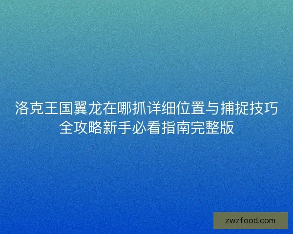洛克王国翼龙在哪抓详细位置与捕捉技巧全攻略新手必看指南完整版