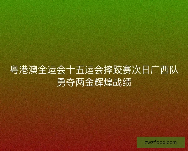 粤港澳全运会十五运会摔跤赛次日广西队勇夺两金辉煌战绩