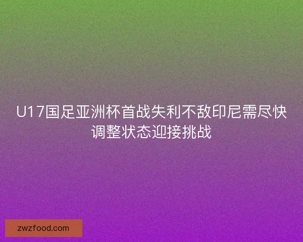 U17国足亚洲杯首战失利不敌印尼需尽快调整状态迎接挑战