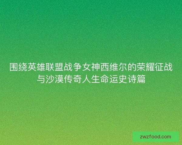 围绕英雄联盟战争女神西维尔的荣耀征战与沙漠传奇人生命运史诗篇