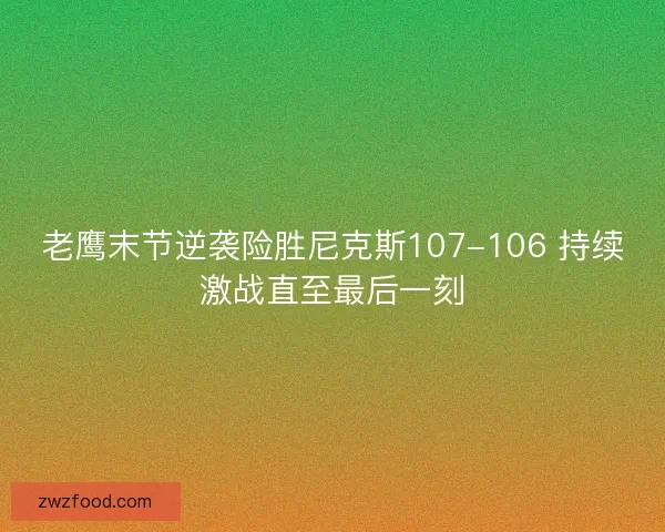 老鹰末节逆袭险胜尼克斯107-106 持续激战直至最后一刻