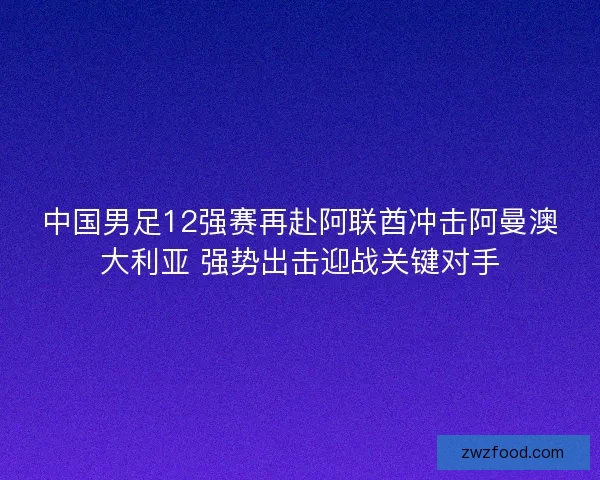 中国男足12强赛再赴阿联酋冲击阿曼澳大利亚 强势出击迎战关键对手
