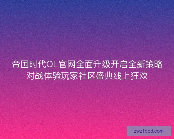 帝国时代OL官网全面升级开启全新策略对战体验玩家社区盛典线上狂欢