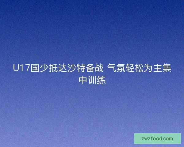 U17国少抵达沙特备战 气氛轻松为主集中训练