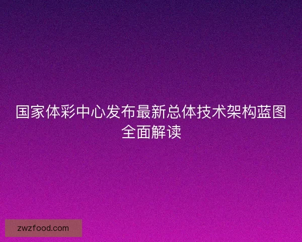 国家体彩中心发布最新总体技术架构蓝图全面解读