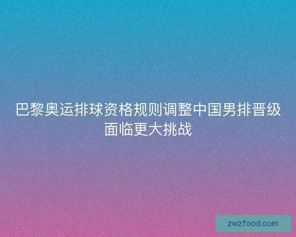 巴黎奥运排球资格规则调整中国男排晋级面临更大挑战