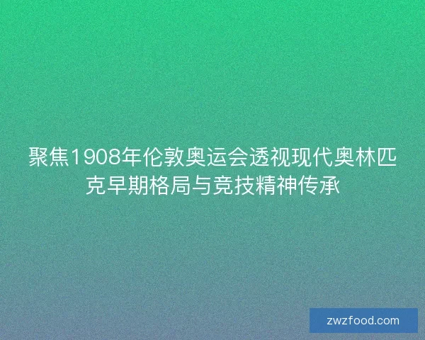 聚焦1908年伦敦奥运会透视现代奥林匹克早期格局与竞技精神传承