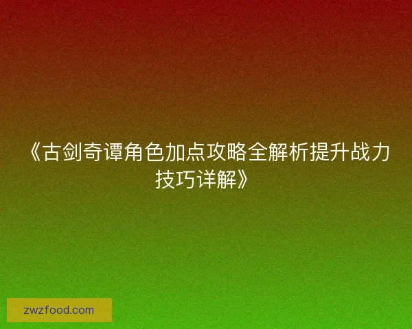 《古剑奇谭角色加点攻略全解析提升战力技巧详解》