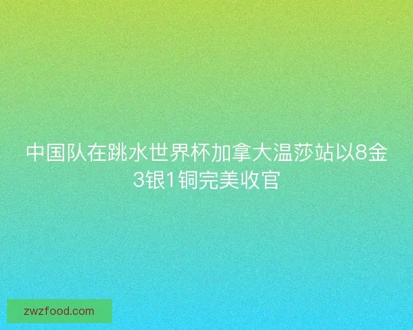 中国队在跳水世界杯加拿大温莎站以8金3银1铜完美收官 中国队在跳水世界杯加拿大温莎站以8金3银1铜完美收官