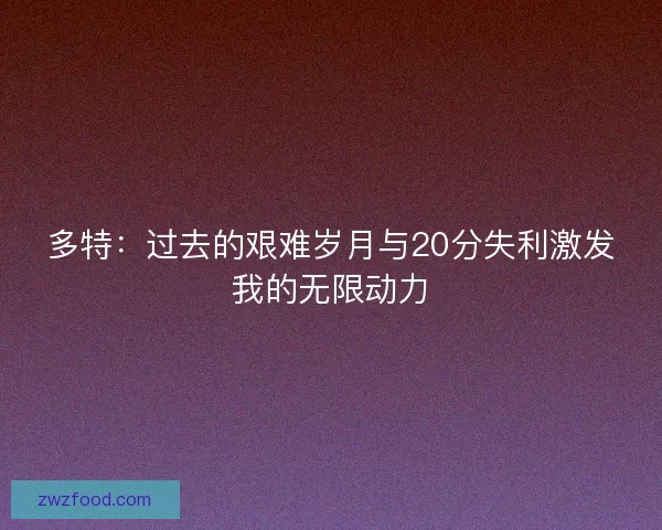 多特：过去的艰难岁月与20分失利激发我的无限动力
