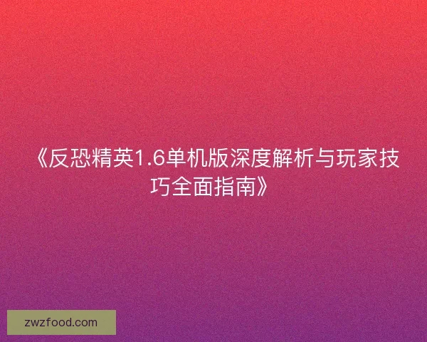 《反恐精英1.6单机版深度解析与玩家技巧全面指南》