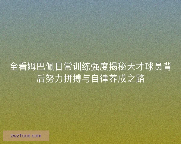 全看姆巴佩日常训练强度揭秘天才球员背后努力拼搏与自律养成之路
