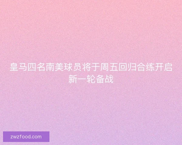 皇马四名南美球员将于周五回归合练开启新一轮备战